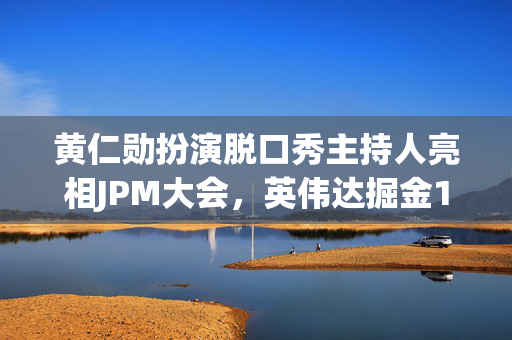 黄仁勋扮演脱口秀主持人亮相JPM大会，英伟达掘金10万亿美元大健康市场