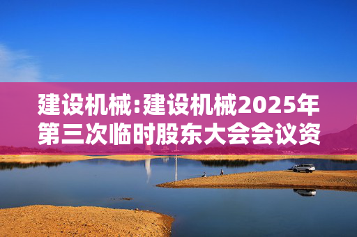 建设机械:建设机械2025年第三次临时股东大会会议资料