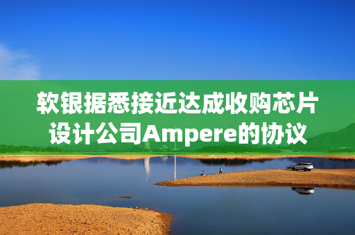 软银据悉接近达成收购芯片设计公司Ampere的协议