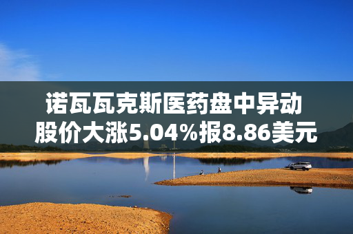 诺瓦瓦克斯医药盘中异动 股价大涨5.04%报8.86美元