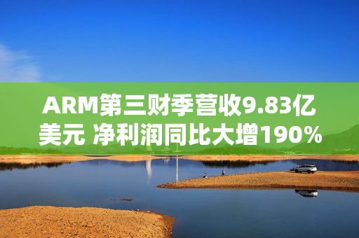 ARM第三财季营收9.83亿美元 净利润同比大增190%