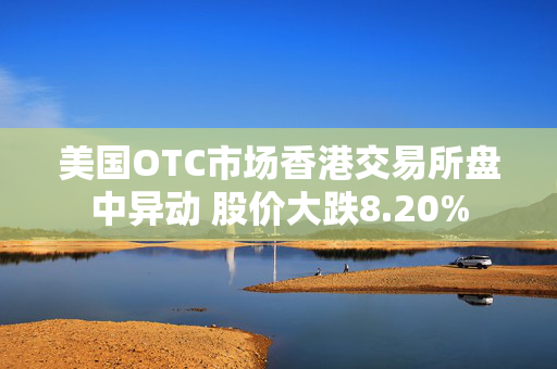 美国OTC市场香港交易所盘中异动 股价大跌8.20%