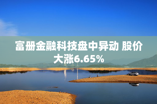 富册金融科技盘中异动 股价大涨6.65%