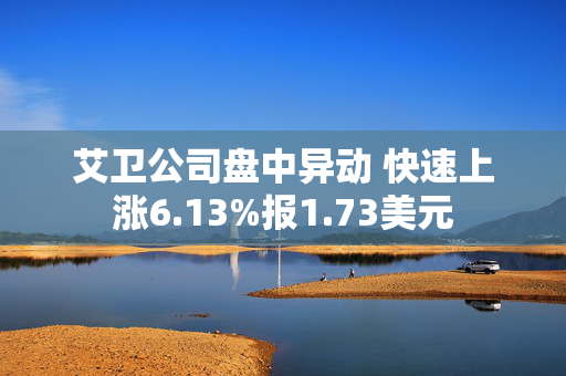 艾卫公司盘中异动 快速上涨6.13%报1.73美元