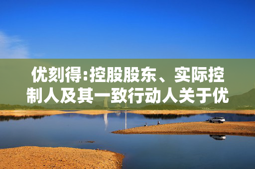 优刻得:控股股东、实际控制人及其一致行动人关于优刻得科技股份有限公司股票交易异常波动相关事项的回函