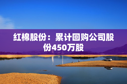 红棉股份：累计回购公司股份450万股