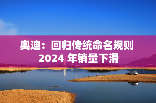 奥迪：回归传统命名规则 2024 年销量下滑