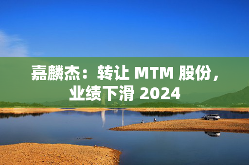 嘉麟杰：转让 MTM 股份，业绩下滑 2024