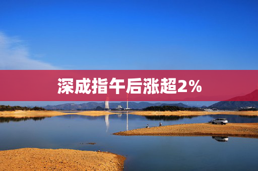 深成指午后涨超2%