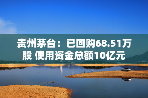 贵州茅台：已回购68.51万股 使用资金总额10亿元