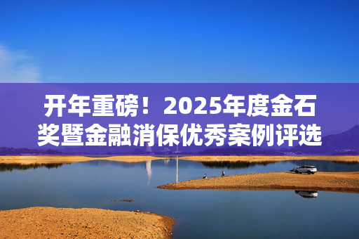 开年重磅！2025年度金石奖暨金融消保优秀案例评选活动正式开幕