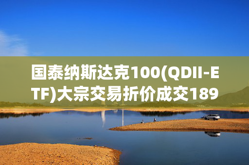 国泰纳斯达克100(QDII-ETF)大宗交易折价成交189.00万股