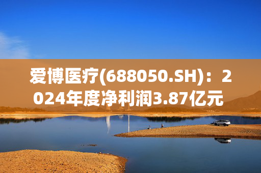 爱博医疗(688050.SH)：2024年度净利润3.87亿元 同比增长27.36%