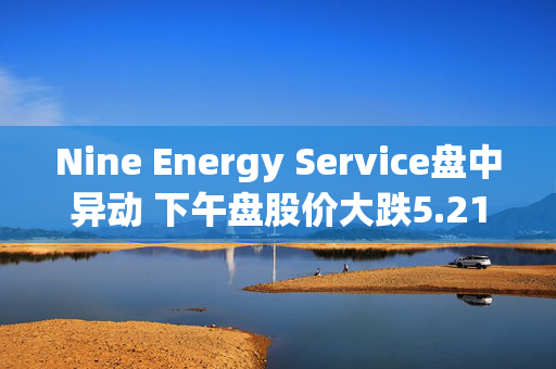 Nine Energy Service盘中异动 下午盘股价大跌5.21%报1.09美元