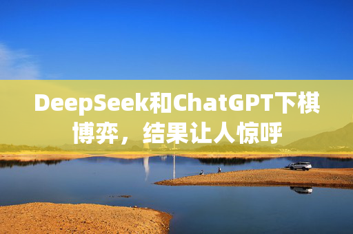 DeepSeek和ChatGPT下棋博弈，结果让人惊呼