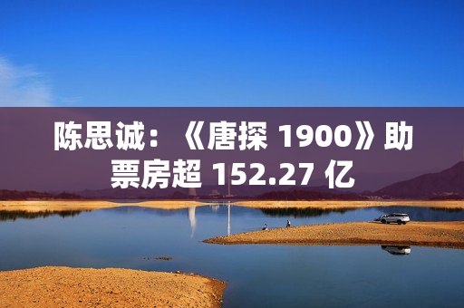 陈思诚：《唐探 1900》助票房超 152.27 亿