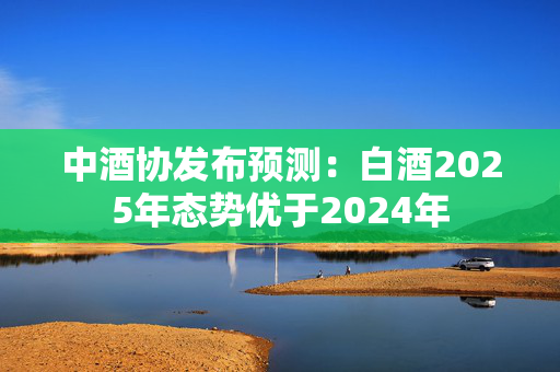 中酒协发布预测：白酒2025年态势优于2024年