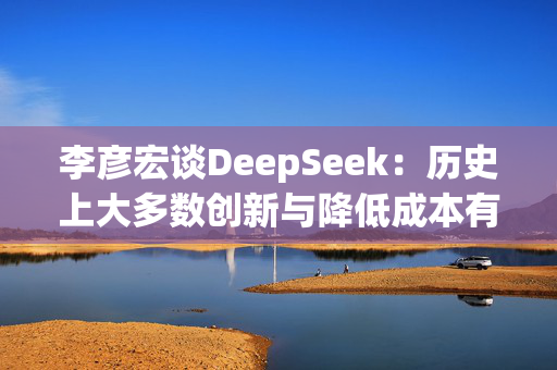 李彦宏谈DeepSeek：历史上大多数创新与降低成本有关，大模型成本每年降低90%以上