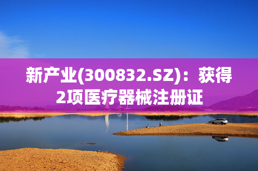 新产业(300832.SZ)：获得2项医疗器械注册证