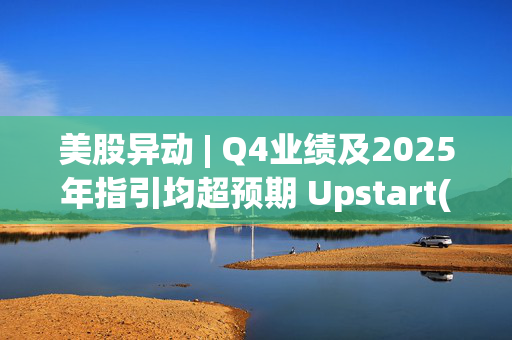 美股异动 | Q4业绩及2025年指引均超预期 Upstart(UPST.US)飙升近30%