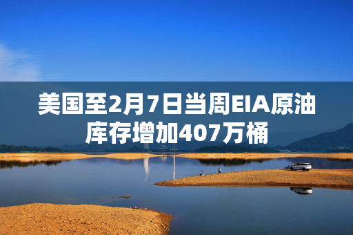 美国至2月7日当周EIA原油库存增加407万桶