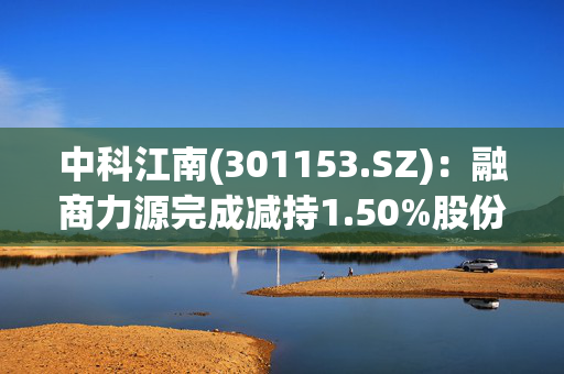 中科江南(301153.SZ)：融商力源完成减持1.50%股份