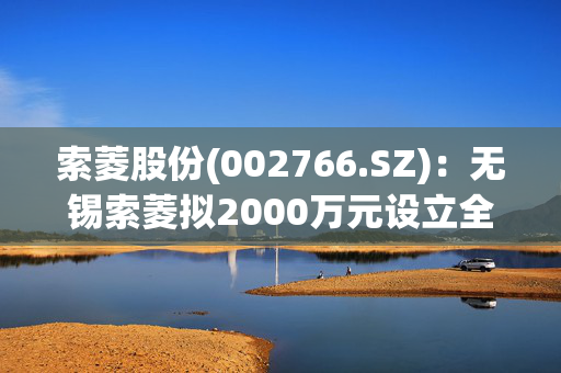 索菱股份(002766.SZ)：无锡索菱拟2000万元设立全资子公司