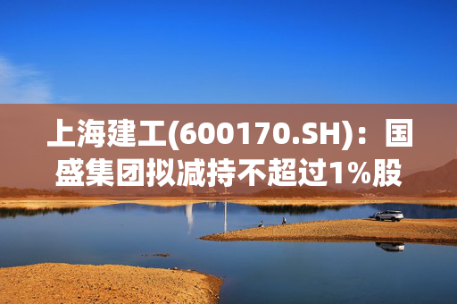 上海建工(600170.SH)：国盛集团拟减持不超过1%股份