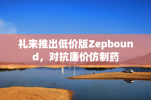 礼来推出低价版Zepbound，对抗廉价仿制药