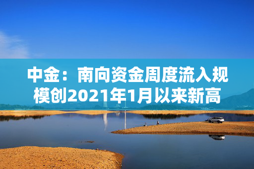 中金：南向资金周度流入规模创2021年1月以来新高