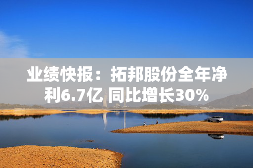 业绩快报：拓邦股份全年净利6.7亿 同比增长30%