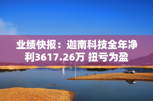 业绩快报：迦南科技全年净利3617.26万 扭亏为盈