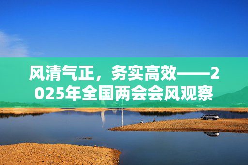 风清气正，务实高效——2025年全国两会会风观察